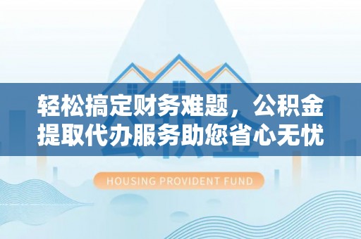 辽阳轻松搞定财务难题，公积金提取代办服务助您省心无忧