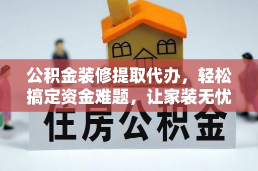 辽阳公积金装修提取代办，轻松搞定资金难题，让家装无忧