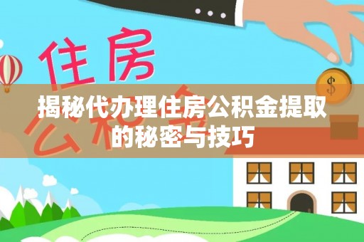 辽阳揭秘代办理住房公积金提取的秘密与技巧