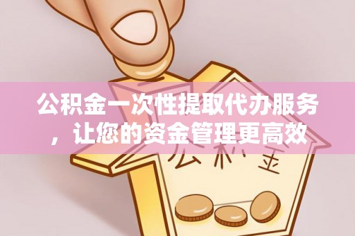辽阳公积金一次性提取代办服务，让您的资金管理更高效