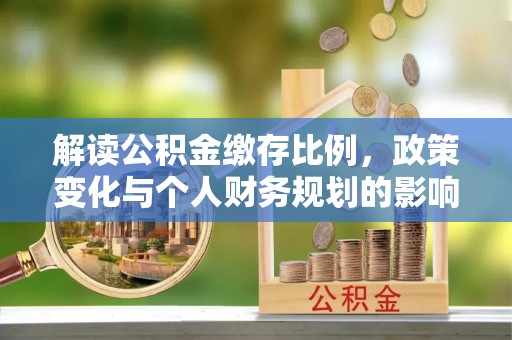 辽阳解读公积金缴存比例，政策变化与个人财务规划的影响