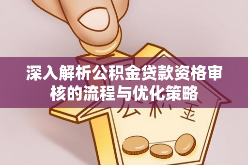 辽阳深入解析公积金贷款资格审核的流程与优化策略