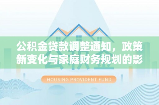 辽阳公积金贷款调整通知，政策新变化与家庭财务规划的影响