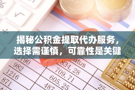 辽阳揭秘公积金提取代办服务，选择需谨慎，可靠性是关键