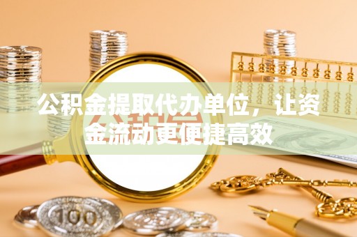 辽阳公积金提取代办单位，让资金流动更便捷高效