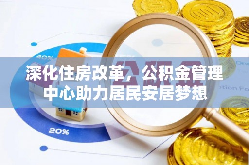 辽阳深化住房改革，公积金管理中心助力居民安居梦想