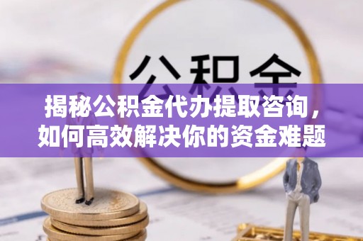 辽阳揭秘公积金代办提取咨询，如何高效解决你的资金难题