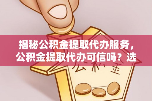 辽阳揭秘公积金提取代办服务，公积金提取代办可信吗？选择前你需要知道的真相