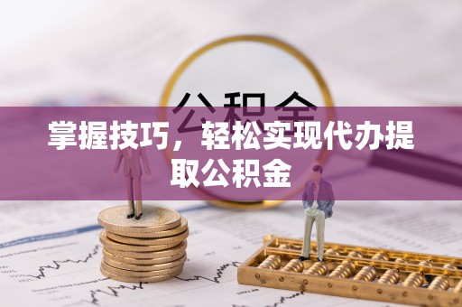 辽阳掌握技巧，轻松实现代办提取公积金