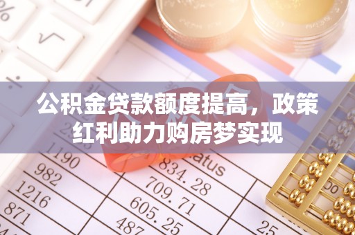辽阳公积金贷款额度提高，政策红利助力购房梦实现