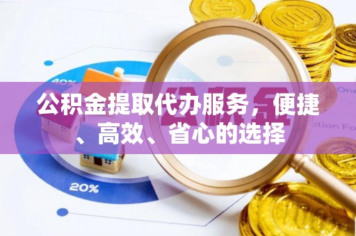 辽阳公积金提取代办服务，便捷、高效、省心的选择