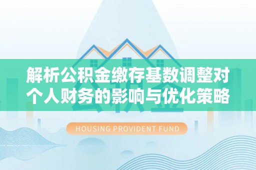 辽阳解析公积金缴存基数调整对个人财务的影响与优化策略