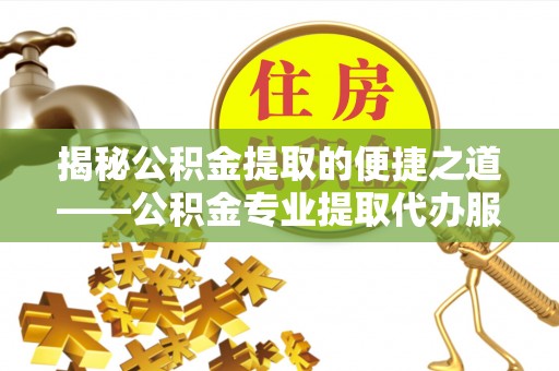 辽阳揭秘公积金提取的便捷之道——公积金专业提取代办服务解析