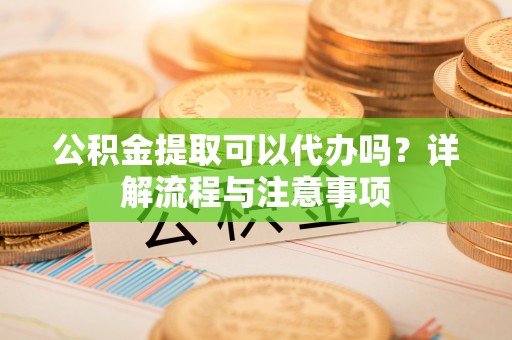 辽阳公积金提取可以代办吗？详解流程与注意事项