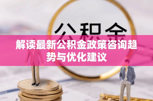 辽阳解读最新公积金政策咨询趋势与优化建议