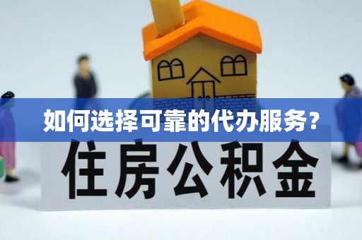 辽阳如何选择可靠的代办服务？