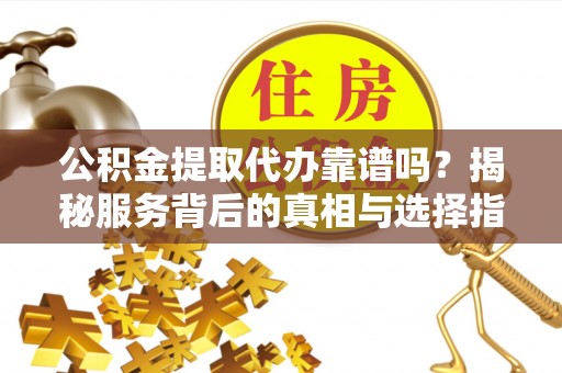 辽阳公积金提取代办靠谱吗？揭秘服务背后的真相与选择指南