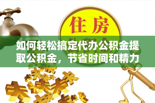 辽阳如何轻松搞定代办公积金提取公积金，节省时间和精力的秘密武器