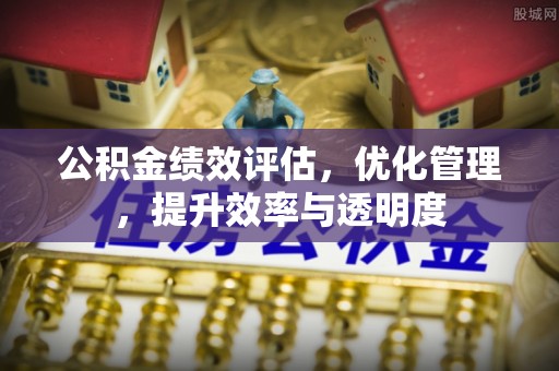 辽阳公积金绩效评估，优化管理，提升效率与透明度