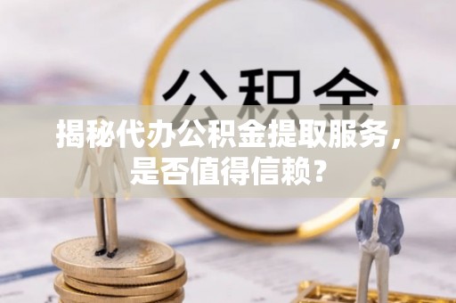 辽阳揭秘代办公积金提取服务，是否值得信赖？