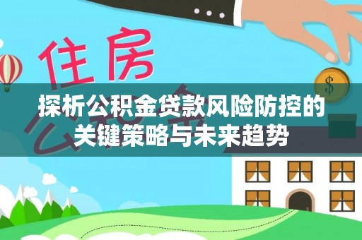 辽阳探析公积金贷款风险防控的关键策略与未来趋势