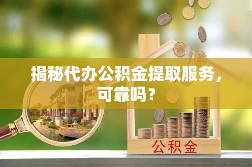 辽阳揭秘代办公积金提取服务，可靠吗？