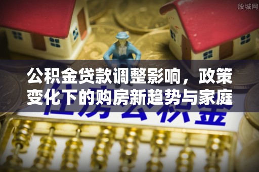 辽阳公积金贷款调整影响，政策变化下的购房新趋势与家庭财务规划