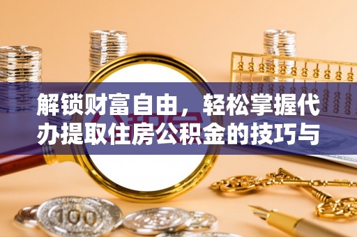 辽阳解锁财富自由，轻松掌握代办提取住房公积金的技巧与攻略