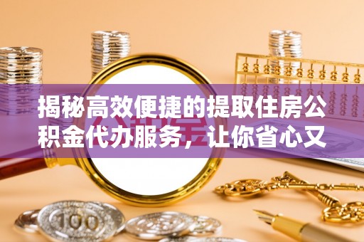 辽阳揭秘高效便捷的提取住房公积金代办服务，让你省心又省力