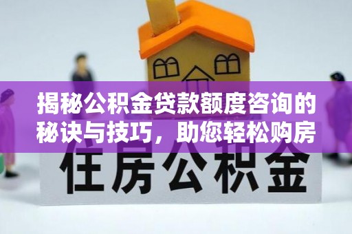 辽阳揭秘公积金贷款额度咨询的秘诀与技巧，助您轻松购房！
