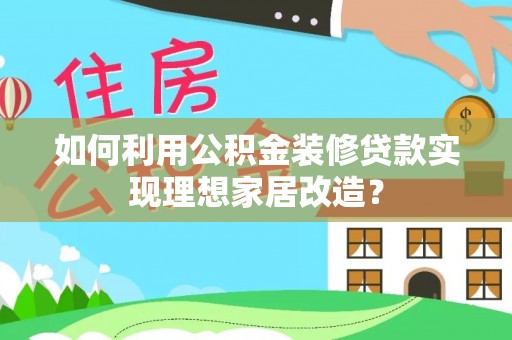 辽阳如何利用公积金装修贷款实现理想家居改造？