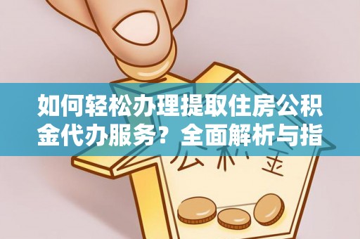 辽阳如何轻松办理提取住房公积金代办服务？全面解析与指南
