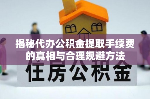 辽阳揭秘代办公积金提取手续费的真相与合理规避方法