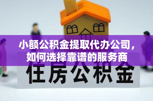 辽阳小额公积金提取代办公司，如何选择靠谱的服务商
