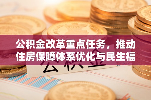 辽阳公积金改革重点任务，推动住房保障体系优化与民生福祉提升