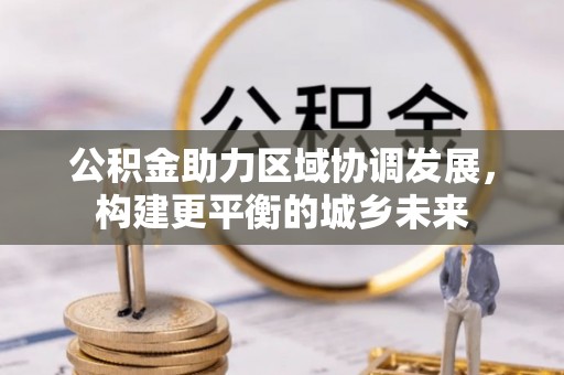 辽阳公积金助力区域协调发展，构建更平衡的城乡未来