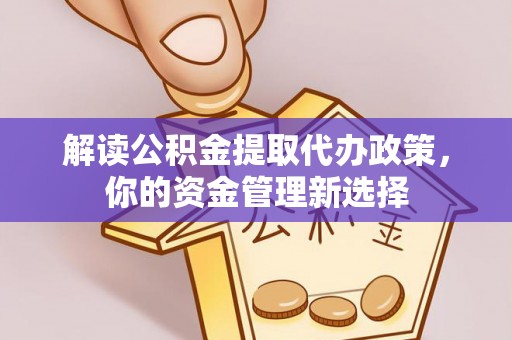 辽阳解读公积金提取代办政策，你的资金管理新选择