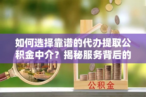 辽阳如何选择靠谱的代办提取公积金中介？揭秘服务背后的真相