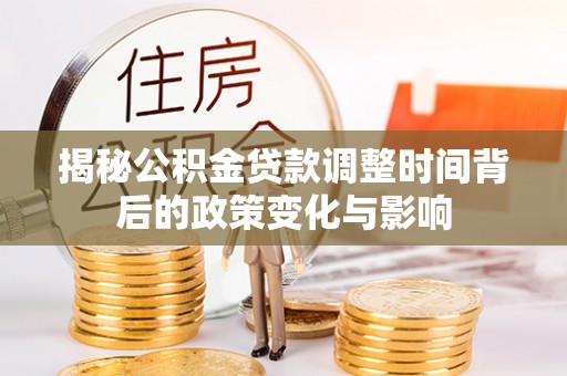 辽阳揭秘公积金贷款调整时间背后的政策变化与影响