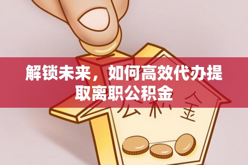 辽阳解锁未来，如何高效代办提取离职公积金
