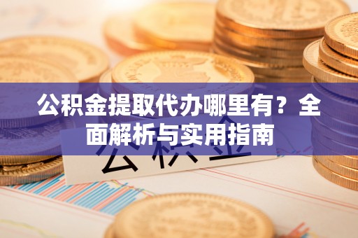 辽阳公积金提取代办哪里有？全面解析与实用指南