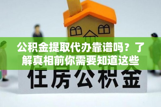 辽阳公积金提取代办靠谱吗？了解真相前你需要知道这些