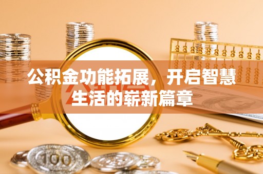 辽阳公积金功能拓展，开启智慧生活的崭新篇章