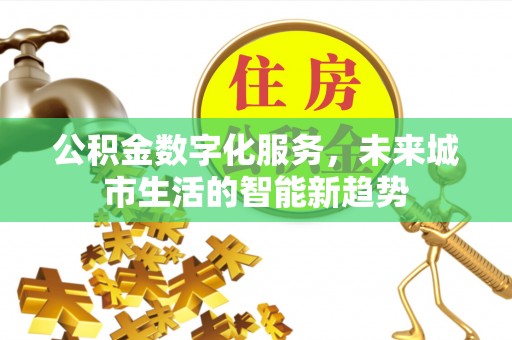 辽阳公积金数字化服务，未来城市生活的智能新趋势