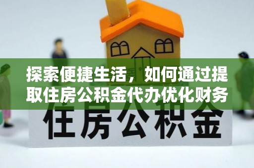辽阳探索便捷生活，如何通过提取住房公积金代办优化财务规划