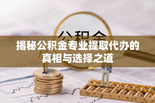 辽阳揭秘公积金专业提取代办的真相与选择之道