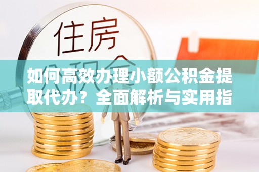 辽阳如何高效办理小额公积金提取代办？全面解析与实用指南