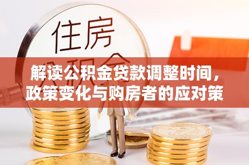 辽阳解读公积金贷款调整时间，政策变化与购房者的应对策略