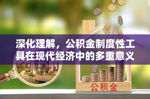 辽阳深化理解，公积金制度性工具在现代经济中的多重意义