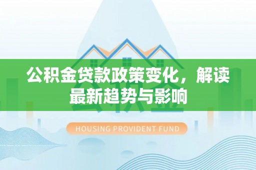辽阳公积金贷款政策变化，解读最新趋势与影响
